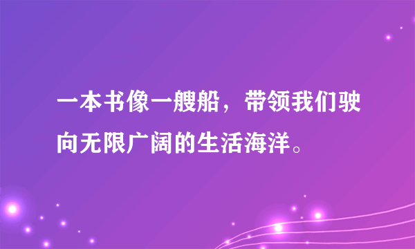 一本书像一艘船，带领我们驶向无限广阔的生活海洋。