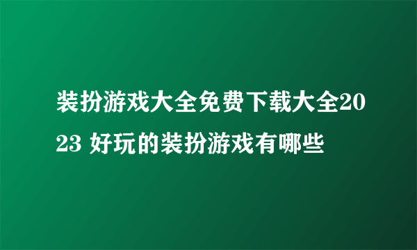 装扮游戏大全免费下载大全2023 好玩的装扮游戏有哪些