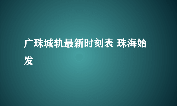 广珠城轨最新时刻表 珠海始发