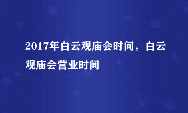 2017年白云观庙会时间，白云观庙会营业时间