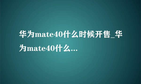 华为mate40什么时候开售_华为mate40什么时候可以正常买