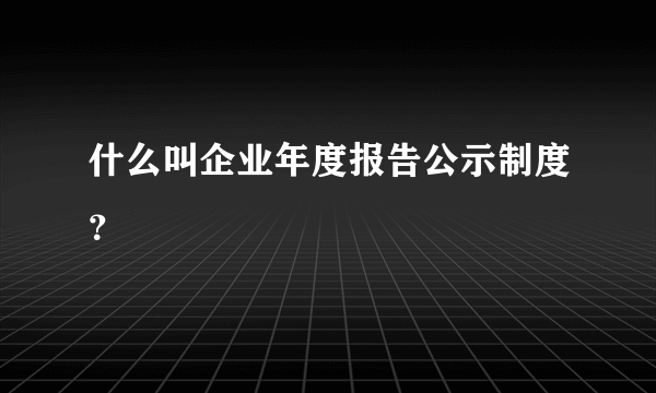 什么叫企业年度报告公示制度？