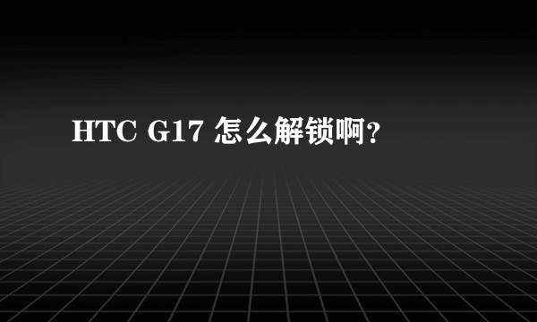 HTC G17 怎么解锁啊？