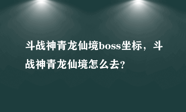 斗战神青龙仙境boss坐标，斗战神青龙仙境怎么去？