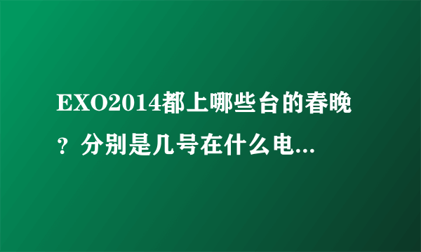 EXO2014都上哪些台的春晚？分别是几号在什么电视台上播？谢谢