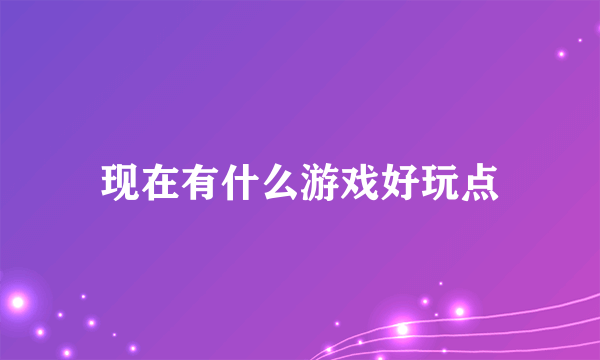 现在有什么游戏好玩点