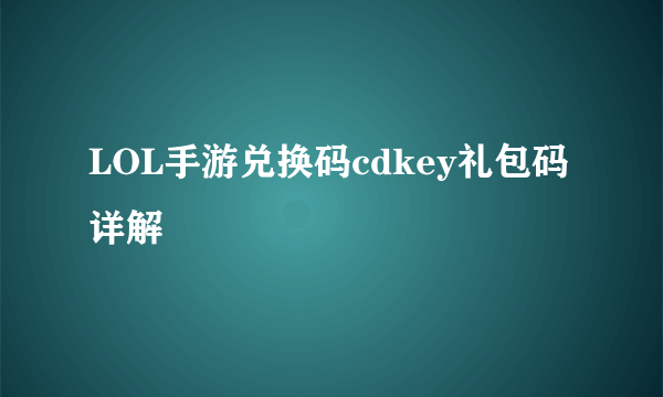 LOL手游兑换码cdkey礼包码详解