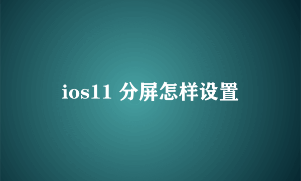 ios11 分屏怎样设置