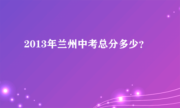 2013年兰州中考总分多少？