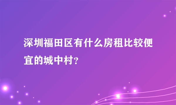 深圳福田区有什么房租比较便宜的城中村？