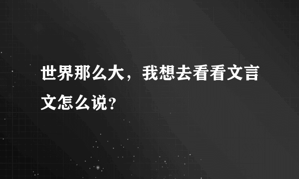 世界那么大，我想去看看文言文怎么说？