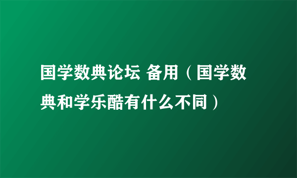 国学数典论坛 备用（国学数典和学乐酷有什么不同）