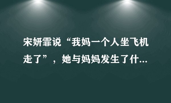 宋妍霏说“我妈一个人坐飞机走了”，她与妈妈发生了什么趣事吗？