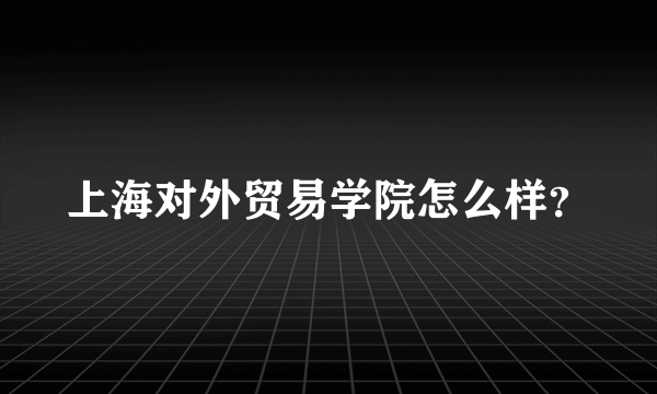 上海对外贸易学院怎么样？