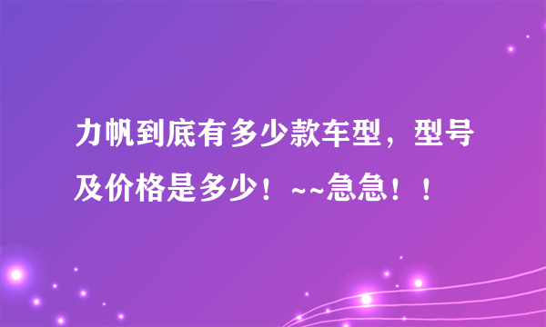 力帆到底有多少款车型，型号及价格是多少！~~急急！！