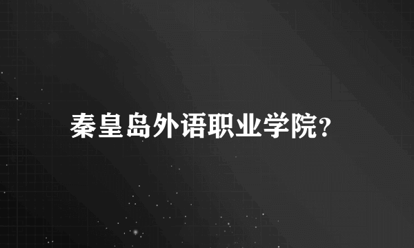 秦皇岛外语职业学院？