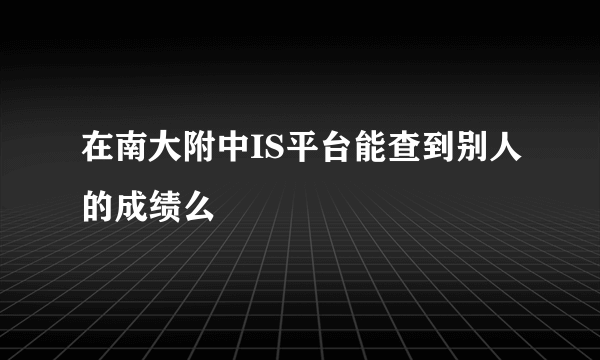 在南大附中IS平台能查到别人的成绩么