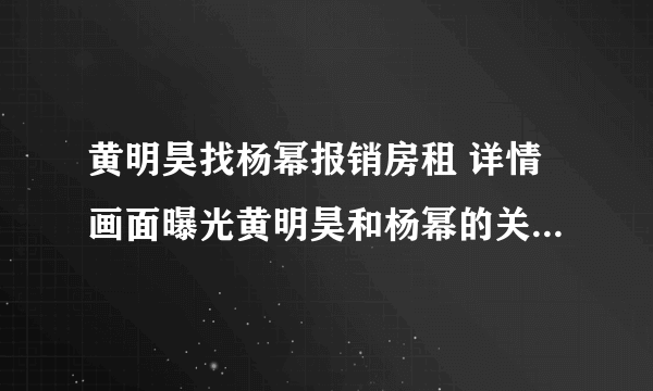 黄明昊找杨幂报销房租 详情画面曝光黄明昊和杨幂的关系竟是这样！