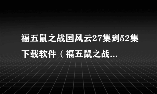 福五鼠之战国风云27集到52集下载软件（福五鼠之战国风云第二季）