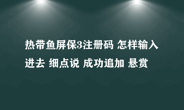 热带鱼屏保3注册码 怎样输入进去 细点说 成功追加 悬赏