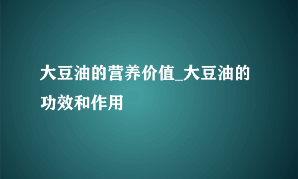 大豆油的营养价值_大豆油的功效和作用