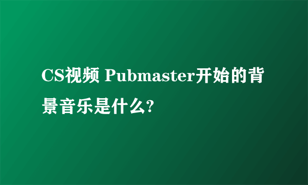 CS视频 Pubmaster开始的背景音乐是什么?