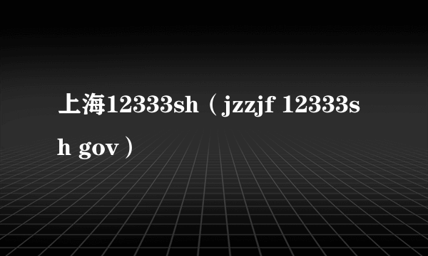 上海12333sh（jzzjf 12333sh gov）