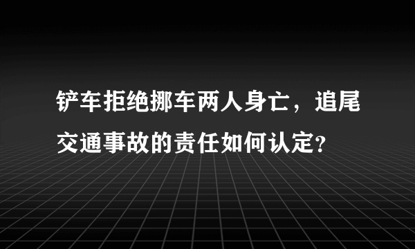 铲车拒绝挪车两人身亡，追尾交通事故的责任如何认定？