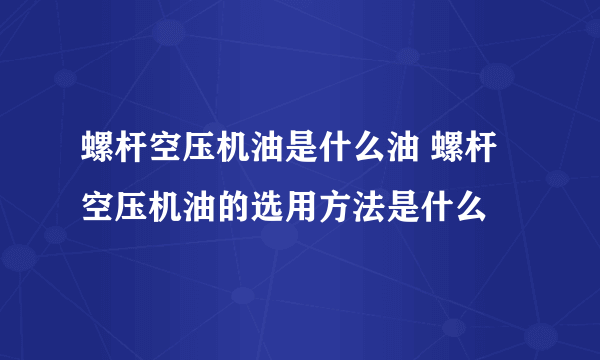 螺杆空压机油是什么油 螺杆空压机油的选用方法是什么