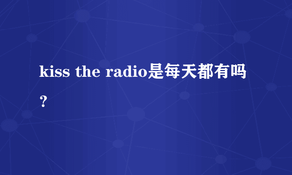 kiss the radio是每天都有吗？