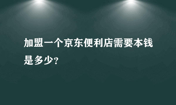 加盟一个京东便利店需要本钱是多少？