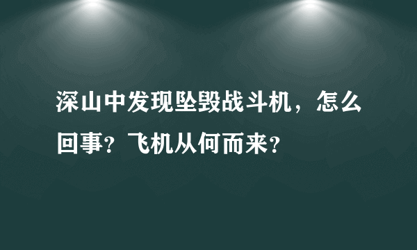 深山中发现坠毁战斗机，怎么回事？飞机从何而来？