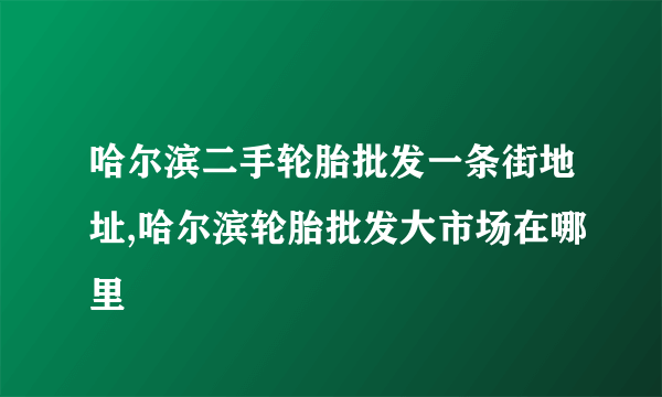 哈尔滨二手轮胎批发一条街地址,哈尔滨轮胎批发大市场在哪里