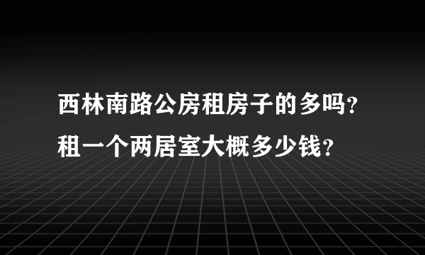 西林南路公房租房子的多吗？租一个两居室大概多少钱？