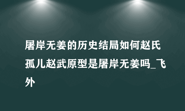 屠岸无姜的历史结局如何赵氏孤儿赵武原型是屠岸无姜吗_飞外