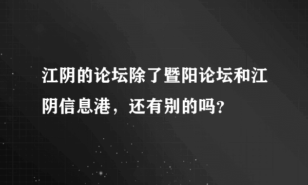 江阴的论坛除了暨阳论坛和江阴信息港，还有别的吗？