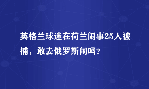 英格兰球迷在荷兰闹事25人被捕，敢去俄罗斯闹吗？