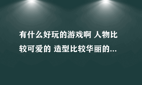 有什么好玩的游戏啊 人物比较可爱的 造型比较华丽的 配置要求不是太高的