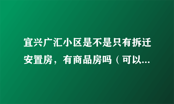 宜兴广汇小区是不是只有拆迁安置房，有商品房吗（可以按揭贷款的那种）？