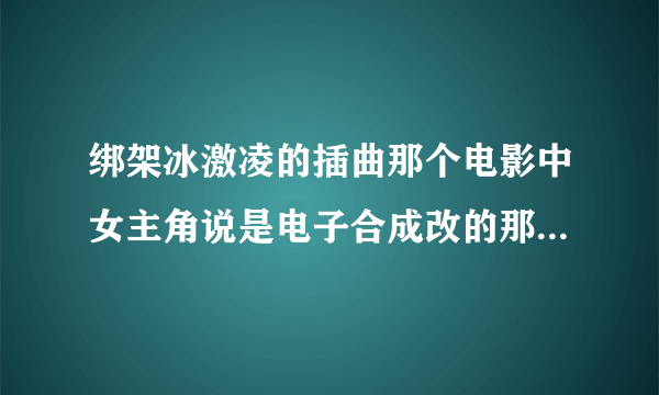 绑架冰激凌的插曲那个电影中女主角说是电子合成改的那首歌叫什么？