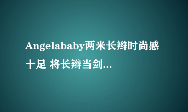 Angelababy两米长辫时尚感十足 将长辫当剑用霸气十足