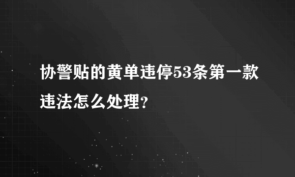 协警贴的黄单违停53条第一款违法怎么处理？