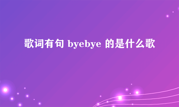 歌词有句 byebye 的是什么歌