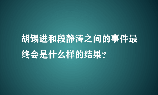 胡锡进和段静涛之间的事件最终会是什么样的结果？