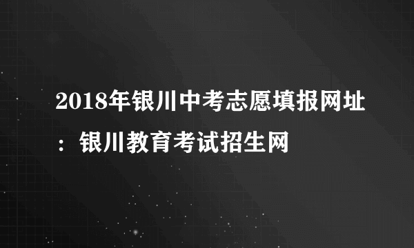 2018年银川中考志愿填报网址：银川教育考试招生网