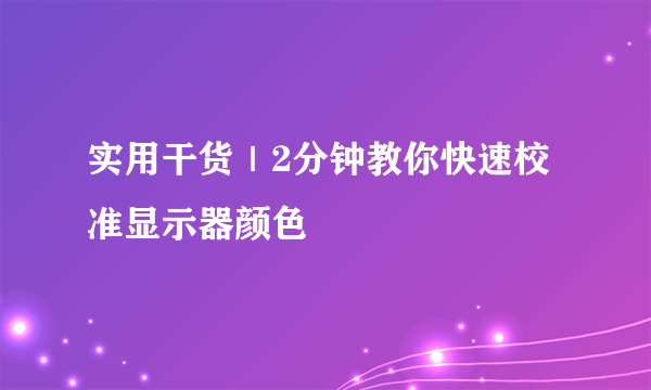 实用干货｜2分钟教你快速校准显示器颜色