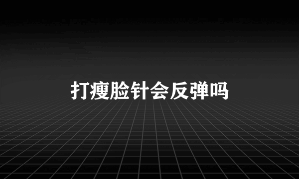 打瘦脸针会反弹吗