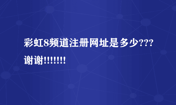 彩虹8频道注册网址是多少???谢谢!!!!!!!