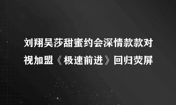 刘翔吴莎甜蜜约会深情款款对视加盟《极速前进》回归荧屏