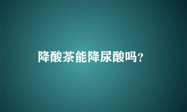 降酸茶能降尿酸吗？